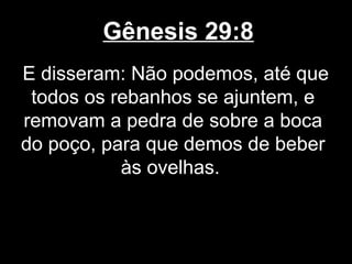 Gênesis 29:8
E disseram: Não podemos, até que
todos os rebanhos se ajuntem, e
removam a pedra de sobre a boca
do poço, para que demos de beber
às ovelhas.
 