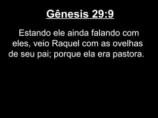 Gênesis 29:9
Estando ele ainda falando com
eles, veio Raquel com as ovelhas
de seu pai; porque ela era pastora.
 