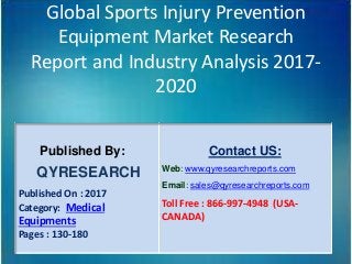 Global Sports Injury Prevention
Equipment Market Research
Report and Industry Analysis 2017-
2020
Published By:
QYRESEARCH
Published On : 2017
Category: Medical
Equipments
Pages : 130-180
Contact US:
Web: www.qyresearchreports.com
Email: sales@qyresearchreports.com
Toll Free : 866-997-4948 (USA-
CANADA)
 