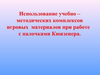 Использование учебно –
методических комплексов
игровых материалов при работе
с палочками Кюизенера.
 