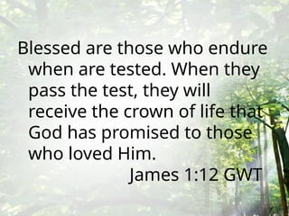 Blessed are those who endure
when are tested. When they
pass the test, they will
receive the crown of life that
God has promised to those
who loved Him.
James 1:12 GWT
 