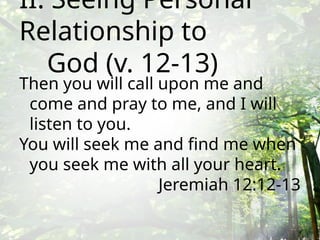 II. Seeing Personal
Relationship to
God (v. 12-13)
Then you will call upon me and
come and pray to me, and I will
listen to you.
You will seek me and find me when
you seek me with all your heart.
Jeremiah 12:12-13
 