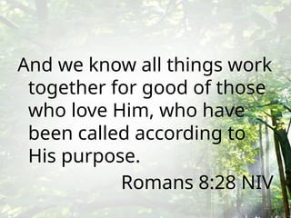 And we know all things work
together for good of those
who love Him, who have
been called according to
His purpose.
Romans 8:28 NIV
 