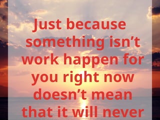 Just because
something isn’t
work happen for
you right now
doesn’t mean
that it will never
 