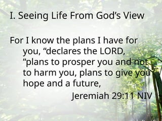 I. Seeing Life From God’s View
For I know the plans I have for
you, “declares the LORD,
“plans to prosper you and not
to harm you, plans to give you
hope and a future,
Jeremiah 29:11 NIV
 