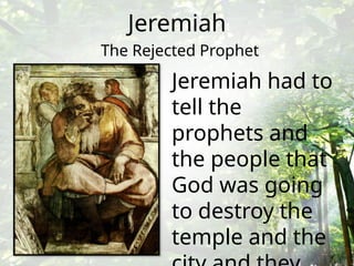Jeremiah
The Rejected Prophet
Jeremiah had to
tell the
prophets and
the people that
God was going
to destroy the
temple and the
 