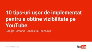 Confidential & Proprietary
Confidential & Proprietary
10 tips-uri ușor de implementat
pentru a obține vizibilitate pe
YouTube
Google România - Asociația Techsoup
 