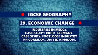 IGCSE GEOGRAPHY
29. ECONOMIC CHANGE
INDUSTRIES IN MEDCs.
CASE STUDY: RUHR, GERMANY.
CASE STUDY: FOOTLOOSE INDUSTRY
M4 CORRIDOR, UNITED KINGDOM.
 