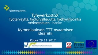 TyhyverkostoX
Työterveyttä, työturvallisuutta, työhyvinvointia
verkostoituen –hanke
Kymenlaakson TTT-osaamisen
ideariihi
Kotka 29.11.2017
 