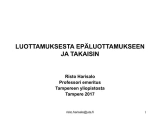 risto.harisalo@uta.fi 1
LUOTTAMUKSESTA EPÄLUOTTAMUKSEEN
JA TAKAISIN
Risto Harisalo
Professori emeritus
Tampereen yliopistosta
Tampere 2017
 