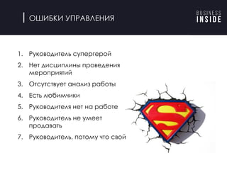 ОШИБКИ УПРАВЛЕНИЯ
1. Руководитель супергерой
2. Нет дисциплины проведения
мероприятий
3. Отсутствует анализ работы
4. Есть любимчики
5. Руководителя нет на работе
6. Руководитель не умеет
продавать
7. Руководитель, потому что свой
 