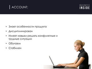 ACCOUNT:
• Знает особенности продукта
• Дисциплинирован
• Имеет навыки решать конфликтные и
трудные ситуации
• Обучаем
• Стабилен
 
