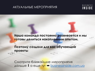 Ближайшие мероприятия
Смотрите ближайшие мероприятия
дальше ⬇ а еще тут ➡ businessinside.com.ua
Наша команда постоянно развивается и мы
готовы делиться накопленным опытом.
Поэтому создали для вас обучающие
проекты
АКТУАЛЬНЫЕ МЕРОПРИЯТИЯ
 