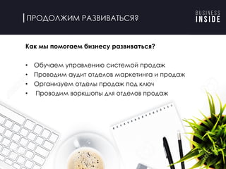 ПРОДОЛЖИМ РАЗВИВАТЬСЯ?
Как мы помогаем бизнесу развиваться?
• Обучаем управлению системой продаж
• Проводим аудит отделов маркетинга и продаж
• Организуем отделы продаж под ключ
• Проводим воркшопы для отделов продаж
 