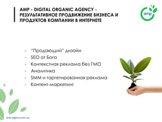 - “Продающий” дизайн
- SEO от Бога
- Контекстная реклама без ГМО
- Аналитика
- SMM и таргетированная реклама
- Контент-маркетинг
AMP - DIGITAL ORGANIC AGENCY -
РЕЗУЛЬТАТИВНОЕ ПРОДВИЖЕНИЕ БИЗНЕСА И
ПРОДУКТОВ КОМПАНИИ В ИНТЕРНЕТЕ
 