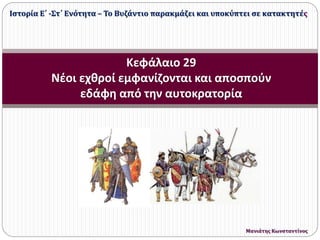 Κεφάλαιο 29
Νέοι εχθροί εμφανίζονται και αποσπούν
εδάφη από την αυτοκρατορία
Ιστορία Ε΄ -Στ΄ Ενότητα – Το Βυζάντιο παρακμάζει και υποκύπτει σε κατακτητές
Μανιάτης Κωνσταντίνος
 