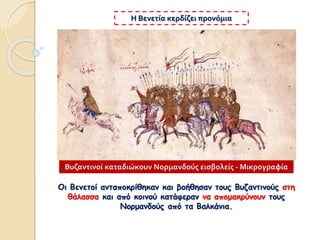 Οι Βενετοί ανταποκρίθηκαν και βοήθησαν τους Βυζαντινούς στη
θάλασσα και από κοινού κατάφεραν να απομακρύνουν τους
Νορμανδούς από τα Βαλκάνια.
Η Βενετία κερδίζει προνόμια
Βυζαντινοί καταδιώκουν Νορμανδούς εισβολείς - Μικρογραφία
 