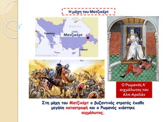 Στη μάχη του Ματζικέρτ ο βυζαντινός στρατός έπαθε
μεγάλη καταστροφή και ο Ρωμανός πιάστηκε
αιχμάλωτος.
Η μάχη του Ματζικέρτ
Ο Ρωμανός Α΄
αιχμάλωτος του
Αλπ-Αρσλάν
Ματζικέρτ
 