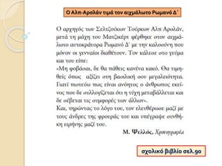 Ο Αλπ-Αρσλάν τιμά τον αιχμάλωτο Ρωμανό Δ΄
σχολικό βιβλίο σελ.90
 