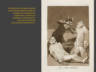 A (Comentario de López de Ayala)
“Los necios preciados de nobles se
entregan a la haraganeria y
superstición, y cierran con
candados su entendimiento,
mientras los alimenta
groseramente la ignorancia.”
 