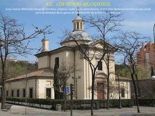 4.2. LOS TEMAS RELIGIOSOS.
Goya realizó diferentes obras de temática religiosa, tanto óleos como frescos. Entre ellas destacan los frescos que pintó
para las bóvedas de la iglesia de San Antonio de la Florida, en Madrid.
 