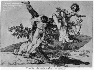 Es el mismo ambiente que
muestran sus grabados de
“Los desastres de la
guerra”.
 