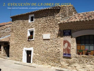 2. EVOLUCIÓN DE LA OBRA DE GOYA.
Goya nació en Fuendetodos, un pequeño pueblo de Zaragoza, en 1746.
 