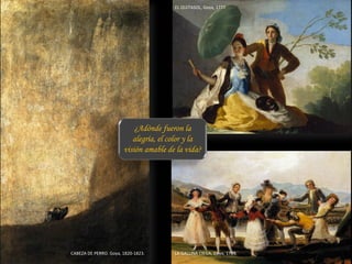 CABEZA DE PERRO. Goya, 1820-1823.
EL QUITASOL, Goya, 1777
LA GALLINA CIEGA, Goya, 1789.
¿Adónde fueron la
alegría, el color y la
visión amable de la vida?
 