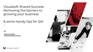Visualsoft Shared Success:
Removing the barriers to
growing your business
& some handy tips for Q4!
–
By
Antony Hoyland
Enterprise Sales Director
 