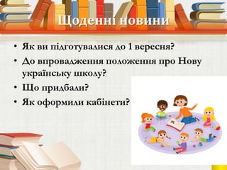 Щоденні новини
• Як ви підготувалися до 1 вересня?
• До впровадження положення про Нову
українську школу?
• Що придбали?
• Як оформили кабінети?
 