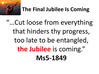 The Final Jubilee Is Coming
“…Cut loose from everything
that hinders thy progress,
too late to be entangled,
the Jubilee is coming.”
Ms5-1849
 