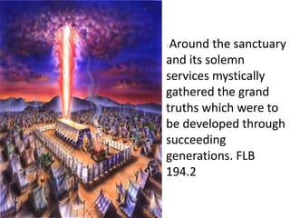 .
• .’” Around the sanctuary
and its solemn
services mystically
gathered the grand
truths which were to
be developed through
succeeding
generations. FLB
194.2
.
 