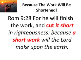 Because The Work Will Be
Shortened!
Rom 9:28 For he will finish
the work, and cut it short
in righteousness: because a
short work will the Lord
make upon the earth.
 