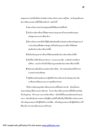 10



                    เหตุผลและความจําเปนเพื่อประโยชนตอการจัดการเรียนการสอน แกผ ูเรียน สถาบันอุดมศึกษาจะ
                    จัด การศึกษานอกสถานที่ตั้งก็ไดตามเงื่อนไข ดังตอไปนี้

                            1. จัดการเรียนการสอนในหลักสูตรเดิมที่ไดเปดสอนในที่ตั้งแลว

                           2. ดําเนินการจัดการศึกษาใหมีคุณภาพและมาตรฐานครบถวนตามเกณฑมาตรฐาน
                               หลักสูตรของกระทรวงศึกษาธิการ

                           3. จัดการเรียนการสอนที่เนนใหผูเรียนมีผลสัมฤทธิ์ตามวัตถุประสงคของหลักสูตรและ มี
                               การประเมินผลเพื่อพัฒนาหลักสูตร จัดสิ่งสนับสนุนทางการศึกษาใหเพียงพอ
                               เชนเดียวกับการจัดการศึกษาในที่ตั้ง

                           4. จัดสิ่งสนับสนุนทางการศึกษาใหเพียงพอเชนเดียวกับการจัดการศึกษาในที่ตั้ง

                           5. จัดใหมีการใหคําปรึกษาทางวิชาการ การแนะแนวอาชีพ การจัดบริการสวัสดิการ
                               นักศึกษา และบริการดานอื่นใหมีมาตรฐานเชนเดียวกับการจัดการศึกษาในที่ตั้ง

                           6. จัดสภาพแวดลอมที่เหมาะสมตอการจัดการศึกษา มีความปลอดภัยและมีสิ่งอํานวย
                               ความสะดวกอยางเพียงพอ

                           7. ปฏิบัติตามหลักเกณฑและแนวปฏิบัติเกี่ยวกับการพิจารณาประเมินคุณภาพการจัด
                               การศึกษาตามที่คณะกรรมการการอุดมศึกษากําหนด

                           ใหอธิการบดีขออนุญาตจัดการศึกษานอกสถานที่ตั้งตอสภาสถาบัน พรอมทั้งเสนอ
                    เอกสารหลักฐานเพื่อประกอบการพิจารณา โครงการจัดการศึกษานอกสถานที่ตั้งที่มีรายละเอียด
                    เกี่ยวกับรูปแบบ วิธ ีการและ ระยะเวลาจัดการศึกษา พรอมทั้งที่ตั้งและแผนผังแสดงบริเวณและ
                    อาคาร โดยจะตองมีเอกสารแสดงการเปนผูมีกรรมสิทธิ์ในที่ดินที่จะใชเปนที่จัดการเรียนการสอน
                    หรือ หลักฐานแสดงการเปนผูมีสิทธิในการเชาที่ดิน หรือหลักฐานแสดงการเปนผูมีสิทธิในการใช
                    ที่ดินหรือ อาคารสถานที่ตามระยะเวลาที่กําหนด




PDF created with pdfFactory Pro trial version www.pdffactory.com
 