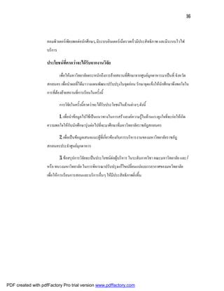 16



                    คอมพิวเตอรเพียงพอตอนักศึกษา, มีระบบอินเตอรเน็ตรวดเร็วมีประสิทธิภาพ และมีระบบไวไฟ
                    บริการ

                    ประโยชนที่คาดวาจะไดรับจากงานวิจัย

                             เพื่อใหมหาวิทยาลัยตระหนักถึงการยายสถานที่ศึกษาจากศูนยมุกดาหารมาเปนที่ จังหวัด
                    สกลนคร เพื่อนําผลที่ไดมาวางแผนพัฒนาปรับปรุงในจุดออน รักษาจุดแข็งใหนักศึกษาพึงพอใจใน
                    การที่ตองยายสถานที่การเรียนในครั้งนี้

                             การวิจัยในครั้งนี้คาดวาจะไดรับประโยชนในดานตางๆ ดังนี้

                             1. เพื่อนําขอมูลไปใชเปนแนวทางในการสรางองคความรูในดานแรงจูงใจที่จะกอใหเกิด
                    ความพอใจใหกับนักศึกษารุนตอไปที่จะมาศึกษาที่มหาวิทยาลัยราชภัฎสกลนคร

                             2. เพื่อเปนขอมูลเสนอแนะผูที่เกี่ยวของกับการบริหารงานของมหาวิทยาลัยราชภัฎ
                    สกลนครประจําศูนยมุกดาหาร

                             3. ขอสรุปการวิจัยจะเปนประโยชนตอผูบริหาร ในระดับภาควิชา คณะมหาวิทยาลัย และ /
                    หรือ ทบวงมหาวิทยาลัย ในการพิจารณาปรับปรุงแกไขเปลี่ยนแปลงบรรยากาศของมหวิทยาลัย
                    เพื่อใหการเรียนการสอนและบริการอื่นๆ ใหมีประสิทธิภาพยิ่งขึ้น




PDF created with pdfFactory Pro trial version www.pdffactory.com
 