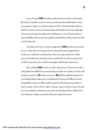 26



                           วิกรม อารีราษฏร (2549) ศึกษาเรื่องความพรอมของพนักงานบริษัท การบินไทยจํากัด
                    (มหาชน) ในการยายที่ทําการจากทาอากาศยานนานาชาติกรุงเทพ (ดอนเมือง) ไปสูทาอากาศยาน
                    สุวรรณภูมิ ผลการวิจัยพบวา ความพรอมของพนักงานบริษท การบินไทยจํากัด (มหาชน) ในการ
                                                                      ั
                    ยายที่ทําการจากทาอากาศยานนานาชาติกรุงเทพ (ดอนเมือง) ไปสูทาอากาศยานสุวรรณภูมิ อยูใน
                    ระดับปานกลางผลการทดสอบสมมุติฐานพบวา เพศลักษณะงาน ระยะเวลาโดยประมาณในการ
                    เดินทางไปปฏิบัติงานที่ทาอากาศยานสุวรรณภูมิ มีความสัมพันธกับความพรอมของพนักงานบริษัท
                    การบินไทย (มหาชน)

                           สํานักวิจัยและบริการวิชาการ สถาบันราชภัฏอุตรดิตถ (2544) ศึกษาเรื่องสภาพการดําเนิน
                    โครงการการจัดการศึกษาสําหรับบุคลากรประจําการ (กศ.บป.) สถาบันราชภัฏอุตรดิตถ ผล
                    การศึกษาพบวา นักศึกษามีความเห็นตอทรัพยากรโดยภาพรวมอยูในระดับปานกลาง ในดาน
                    บุคลากรพบวานักศึกษามีความเห็นอยูในระดับมาก ยกเวนดานสื่อ สถานที่และความสะดวกของ
                    การใหบริการของหนวยงานตางๆ นักศึกษาสวนใหญมีความคิดเห็นอยูในระดับปานกลาง

                           ศิริพร หงสพันธ (2543) ศึกษาเรื่อง ความตองการศึกาาตอและการรับบริการทางการศึกาา
                    ระดับอุดมศึกษาในเขตพื้นที่บริการของสถาบันรชภัฏนครราชสีมา ผลการวิจัยพบวา หัวหนางานทั้ง
                    ภาครัฐและเอกชนจํานวน 235 คน (จากแบบสอบถาม 300 ชุด)ใหคําตอบที่เหมือนกันทุกคนวา มี
                    ความจําเปนที่จะตองมีการพัฒนาบุคลากร หรือใหบุคลากรในหนวยงานนั้นไดศึกษาตอ สําหรับ
                    หลักสูตรที่ตองการใหบุคลากรไดสึกาาตอไดแก คอมพิวเตอร เปนอันดับ 1 รองลงมาไดแก การ
                    บริหารงานบุคคล การเงินการธนาคาร บัญชี ภาษาอังกฤษ กฏหมาย สงเสริมการเกษตร บริหารรัฐ
                    กิจ การประชาสัมพันธ การวิจัยวัดผลและประเมินผล ในระดับปริญญาโทตองการใหศึกษาตอใน
                    สาขา ศิลปศาสตร มากที่สุด รองลงมาไดแก นิติศาสตรและรัฐประศาสนศาสตร




PDF created with pdfFactory Pro trial version www.pdffactory.com
 