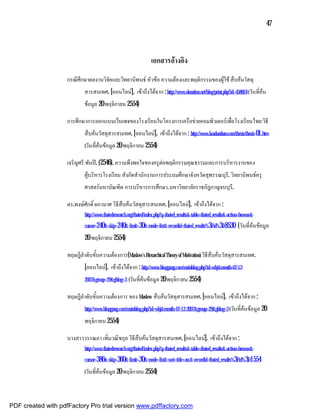 47



                                                                    เอกสารอางอิง
                    กรณีศึกษาผลงานวิจัยและวิทยานิพนธ หัวขอ ความตองและพฤติกรรมของผูใช สืบคนวัสดุ
                            สารสนเทศ. [ออนไลน]. เขาถึงไดจาก : http://www.oknation.net/blog/print.php?id=458818 (วันที่คน
                            ขอมูล 20 พฤจิกายน 2554)

                    การศึกษาการออกแบบเว็บเพจของโรงเรียนในโครงการเครือขายคอมพิวเตอรเพื่อโรงเรียนไทย วิธี
                            สืบคนวัสดุสารสนเทศ. [ออนไลน]. เขาถึงไดจาก : http://www.kradandum.com/thesis/thesis-01.htm
                            (วันที่คนขอมูล 20 พฤจิกายน 2554)

                    เจริญศรี พันป. (2546). ความพึงพอใจของครูตอพฤติกรรมคุณธรรมและการบริหารงานของ
                            ผูบริหารโรงเรียน สังกัดสํานักงานการประถมศึกษาจังหวัดสุพรรณบุร.ี วิทยานิพนธครุ
                            ศาสตรมหาบัณฑิต การบริหารการศึกษา, มหาวิทยาลัยราชภัฎกาญจนบุรี.

                    ดร.พงษศักดิ์ ผกามาศ วิธีสืบคนวัสดุสารสนเทศ. [ออนไลน]. เขาถึงไดจาก :
                            http://www.thaiedresearch.org/thaied/index.php?q=thaied_results&-table=thaied_results&-action=browse&-
                            cursor=240&-skip=240&-limit=30&-mode=list&-recordid=thaied_results%3Fid%3D8530              (วันที่คนขอมูล
                            20 พฤจิกายน 2554)

                    ทฤษฎีลําดับขั้นความตองการ(Maslow’s Hierarchical Theory of Motivation) วิธีสืบคนวัสดุสารสนเทศ.
                            [ออนไลน]. เขาถึงไดจาก : http://www.bloggang.com/mainblog.php?id=wbj&month=07-12-
                            2007&group=29&gblog=3 (วันที่คนขอมูล 20 พฤจิกายน 2554)

                    ทฤษฎีลําดับขั้นความตองการ ของ Maslow สืบคนวัสดุสารสนเทศ. [ออนไลน]. เขาถึงไดจาก :
                            http://www.bloggang.com/mainblog.php?id=wbj&month=07-12-2007&group=29&gblog=3 (วันที่คนขอมูล 20

                            พฤจิกายน 2554)

                    นางสาววรรณภา เพิ่มวณิชกุล วิธีสืบคนวัสดุสารสนเทศ. [ออนไลน]. เขาถึงไดจาก :
                            http://www.thaiedresearch.org/thaied/index.php?q=thaied_results&-table=thaied_results&-action=browse&-
                            cursor=386&-skip=360&-limit=30&-mode=list&-sort=title+asc&-recordid=thaied_results%3Fid%3D1554

                            (วันที่คนขอมูล 20 พฤจิกายน 2554)




PDF created with pdfFactory Pro trial version www.pdffactory.com
 