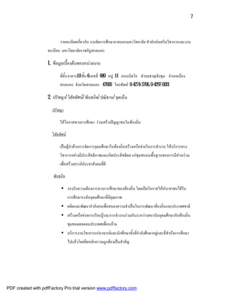 7



                           รายละเอียดเกี่ยวกับ งานจัดการศึกษาภายนอกมหาวิทยาลัย สํานักสงเสริมวิชาการและงาน
                    ทะเบียน มหาวิทยาลัยราชภัฏสกลนคร

                    1. ขอมูลเบื้องตนของหนวยงาน

                           ที่ตั้ง อาคาร10 ชั้น 6 เลขที่ 680 หมู 11 ถนนนิตโย ตําบลธาตุเชิงชุม อําเภอเมือง
                           สกลนคร จังหวัดสกลนคร 47000 โทรศัพท 0-4274-3706, 0-4297-0021

                    2. ปรัชญา/ วิสัยทัศน/ พันธกิจ/ ปณิธาน/ จุดเนน

                      ปรัชญา

                           ใหโอกาสทางการศึกษา รวมสรางปญญาชนในทองถิ่น

                      วิสัยทัศน

                           เปนผูนําดานการจัดการอุดมศึกษาในทองถิ่นสรางเครือขายในการทํางาน ใหบริการทาง
                           วิชาการอยางมีประสิทธิภาพและเกิดประสิทธิผล แกชุมชนบนพื้นฐานของการมีสวนรวม
                           เพื่อสรางสรรคประชาสังคมที่ดี

                       พันธกิจ

                            • รองรับความตองการทางการศึกษาของทองถิ่น โดยเปดโอกาสใหประชาชนไดรับ
                                   การศึกษาระดับอุดมศึกษาที่มีคุณภาพ
                            • ผลิตและพัฒนากําลังคนเพื่อสนองความจําเปนในการพัฒนาทองถิ่นและประเทศชาติ
                            • สรางเครือขายการเรียนรูและการทํางานรวมกันระหวางสถาบันอุดมศึกษากับทองถิ่น
                                   ชุมชนตลอดจนประเทศเพื่อนบาน
                            • บริการงานวิชาการแกอาจารยและนักศึกษาทั้งที่กําลังศึกษาอยูและที่สําเร็จการศึกษา
                                   ไปแลวโดยยึดหลักความถูกตองเปนสําคัญ




PDF created with pdfFactory Pro trial version www.pdffactory.com
 