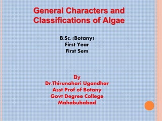 General Characters and
Classifications of Algae
B.Sc. (Botany)
First Year
First Sem
By
Dr.Thirunahari Ugandhar
Asst Prof of Botany
Govt Degree College
Mahabubabad
 