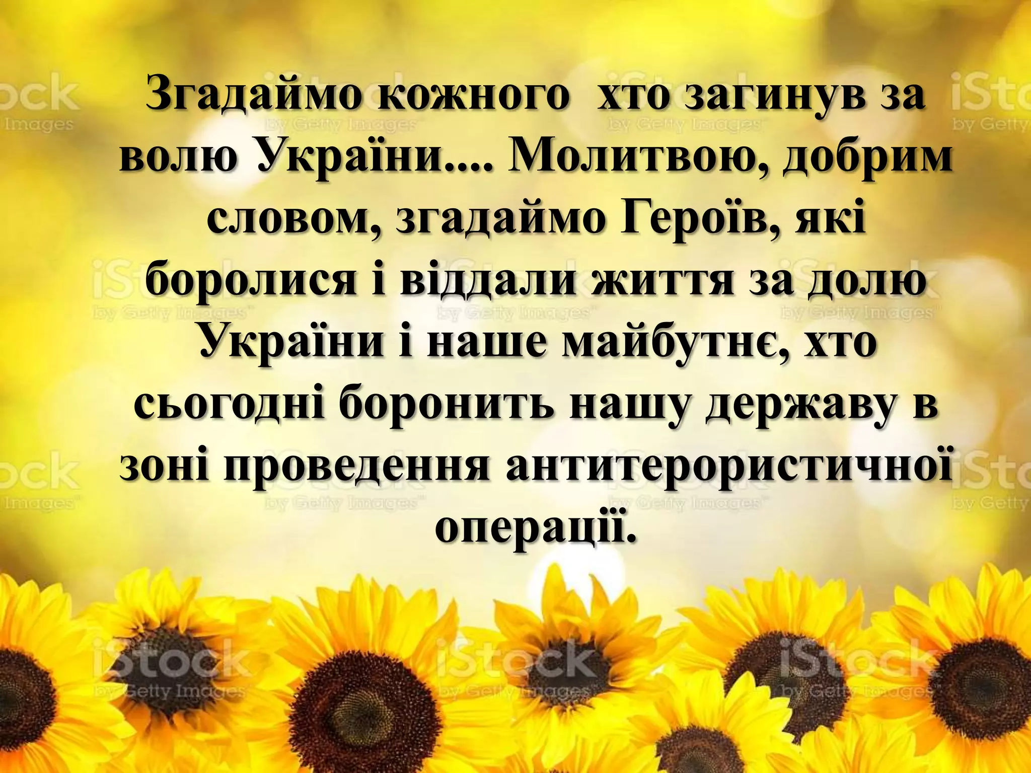 Згадаймо кожного хто загинув за
волю України.... Молитвою, добрим
словом, згадаймо Героїв, які
боролися і віддали життя за долю
України і наше майбутнє, хто
сьогодні боронить нашу державу в
зоні проведення антитерористичної
операції.
 