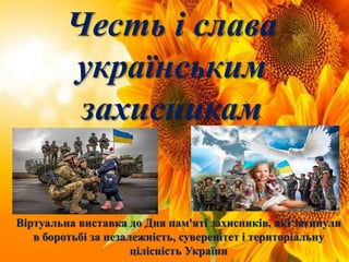 Віртуальна виставка до Дня пам'яті захисників, які загинули
в боротьбі за незалежність, суверенітет і територіальну
цілісність України
Честь і слава
українським
захисникам
 