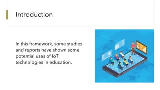 Introduction
In this framework, some studies
and reports have shown some
potential uses of IoT
technologies in education.
 