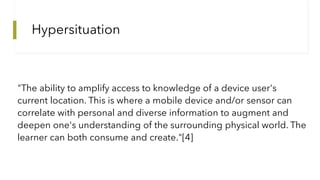 Hypersituation
"The ability to amplify access to knowledge of a device user's
current location. This is where a mobile dev...