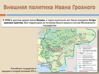 В 1552 г. русская армия взяла Казань, а через несколько лет было покорено Астра-
ханское ханство. Вся территория по течению Волги вошла в состав Московского
государства
Российское государство в
середине и второй половине XVI в.
 
