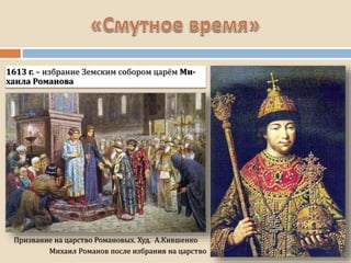 1613 г. – избрание Земским собором царём Ми-
хаила Романова
Михаил Романов после избрания на царство
Призвание на царство Романовых. Худ. А.Кившенко
 