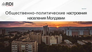 Общественно-политические настроения
населения Молдавии
Май 2021
 