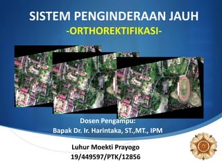 S
SISTEM PENGINDERAAN JAUH
-ORTHOREKTIFIKASI-
Luhur Moekti Prayogo
19/449597/PTK/12856
Dosen Pengampu:
Bapak Dr. Ir. Harintaka, ST.,MT., IPM
 