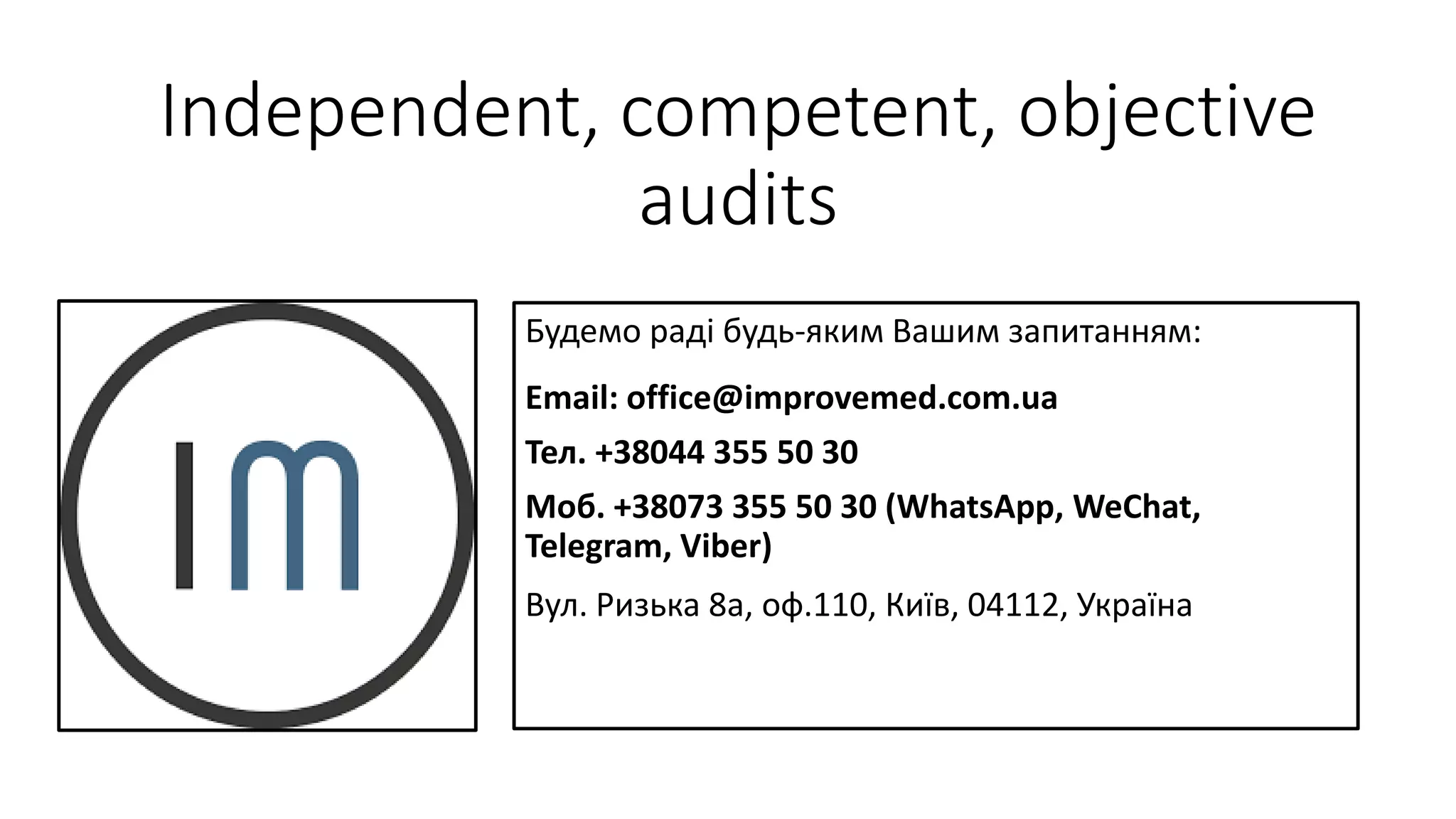 Independent, competent, objective
audits
Будемо раді будь-яким Вашим запитанням:
Email: office@improvemed.com.ua
Тел. +38044 355 50 30
Моб. +38073 355 50 30 (WhatsApp, WeChat,
Telegram, Viber)
Вул. Ризька 8a, оф.110, Київ, 04112, Україна
 