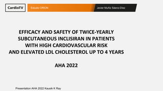 Javier Muñiz Sáenz-Díez
Estudio ORION
Presentation AHA 2022 Kausik K Ray
EFFICACY AND SAFETY OF TWICE-YEARLY
SUBCUTANEOUS INCLISIRAN IN PATIENTS
WITH HIGH CARDIOVASCULAR RISK
AND ELEVATED LDL CHOLESTEROL UP TO 4 YEARS
AHA 2022
 