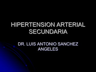 HIPERTENSION ARTERIAL
SECUNDARIA
DR. LUIS ANTONIO SANCHEZ
ANGELES
 